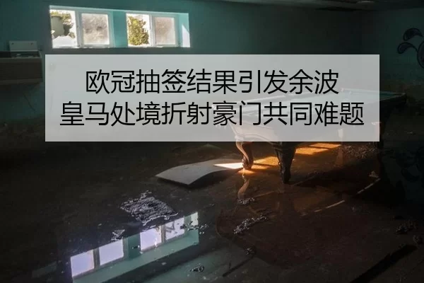 欧冠抽签结果引发余波 皇马处境折射豪门共同难题