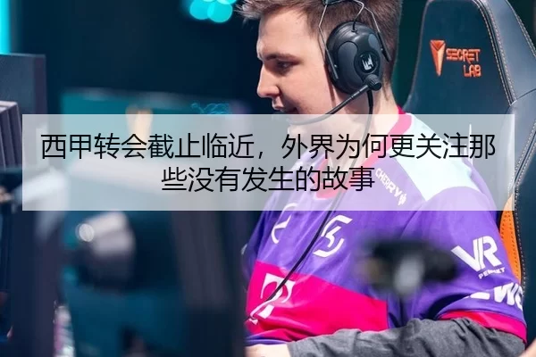 西甲转会截止临近，外界为何更关注那些没有发生的故事